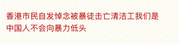 香港市民自发悼念被暴徒击亡清洁工我们是中国人不会向暴力低头