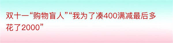 双十一“购物盲人”“我为了凑400满减最后多花了2000”