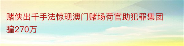 赌侠出千手法惊现澳门赌场荷官助犯罪集团骗270万