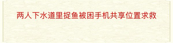 两人下水道里捉鱼被困手机共享位置求救