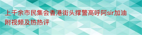 上千余市民集会香港街头撑警高呼阿sir加油附视频及热热评