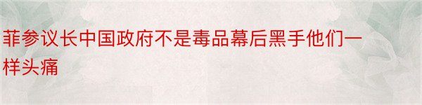 菲参议长中国政府不是毒品幕后黑手他们一样头痛