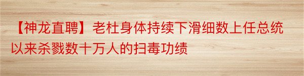 【神龙直聘】老杜身体持续下滑细数上任总统以来杀戮数十万人的扫毒功绩