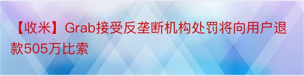 【收米】Grab接受反垄断机构处罚将向用户退款505万比索