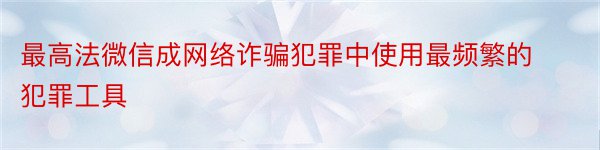 最高法微信成网络诈骗犯罪中使用最频繁的犯罪工具