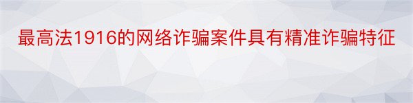 最高法1916的网络诈骗案件具有精准诈骗特征