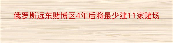 俄罗斯远东赌博区4年后将最少建11家赌场