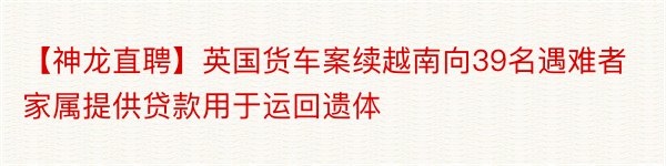 【神龙直聘】英国货车案续越南向39名遇难者家属提供贷款用于运回遗体