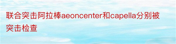 联合突击阿拉棒aeoncenter和capella分别被突击检查