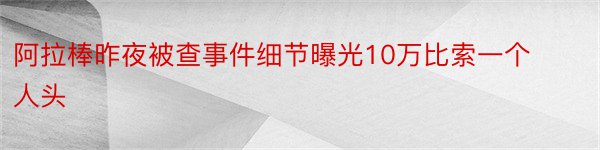 阿拉棒昨夜被查事件细节曝光10万比索一个人头