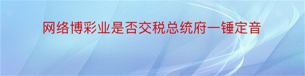 网络博彩业是否交税总统府一锤定音