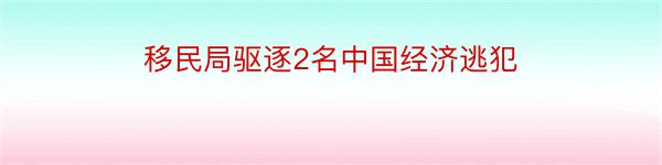 移民局驱逐2名中国经济逃犯