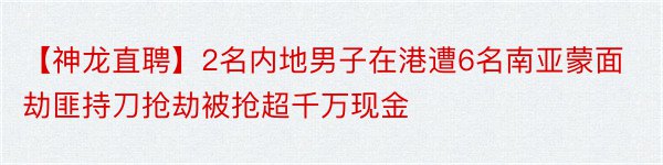 【神龙直聘】2名内地男子在港遭6名南亚蒙面劫匪持刀抢劫被抢超千万现金