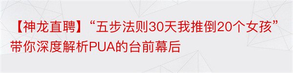 【神龙直聘】“五步法则30天我推倒20个女孩”带你深度解析PUA的台前幕后