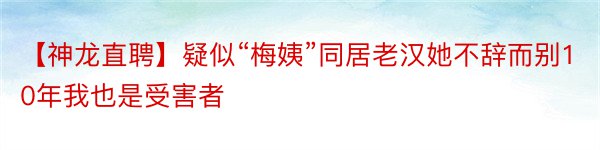 【神龙直聘】疑似“梅姨”同居老汉她不辞而别10年我也是受害者