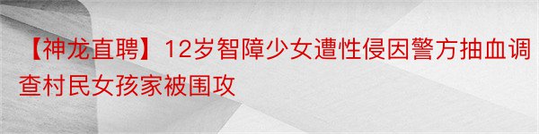 【神龙直聘】12岁智障少女遭性侵因警方抽血调查村民女孩家被围攻