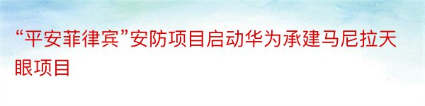 “平安菲律宾”安防项目启动华为承建马尼拉天眼项目