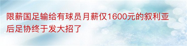 限薪国足输给有球员月薪仅1600元的叙利亚后足协终于发大招了