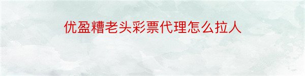 优盈糟老头彩票代理怎么拉人