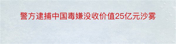 警方逮捕中国毒嫌没收价值25亿元沙雾