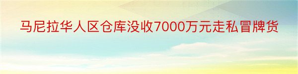 马尼拉华人区仓库没收7000万元走私冒牌货