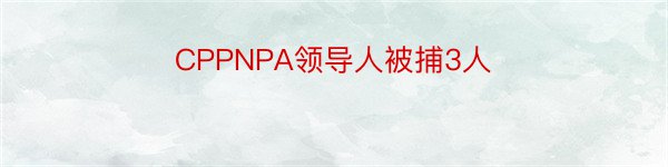 CPPNPA领导人被捕3人