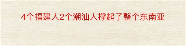 4个福建人2个潮汕人撑起了整个东南亚