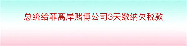 总统给菲离岸赌博公司3天缴纳欠税款