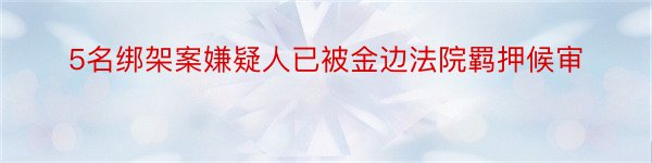 5名绑架案嫌疑人已被金边法院羁押候审