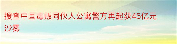 搜查中国毒贩同伙人公寓警方再起获45亿元沙雾