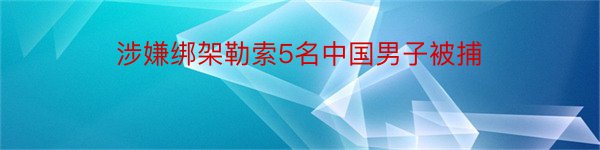 涉嫌绑架勒索5名中国男子被捕