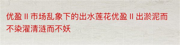 优盈Ⅱ市场乱象下的出水莲花优盈Ⅱ出淤泥而不染濯清涟而不妖