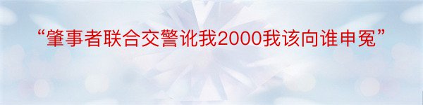 “肇事者联合交警讹我2000我该向谁申冤”