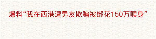 爆料“我在西港遭男友欺骗被绑花150万赎身”