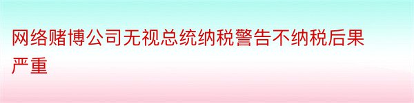 网络赌博公司无视总统纳税警告不纳税后果严重