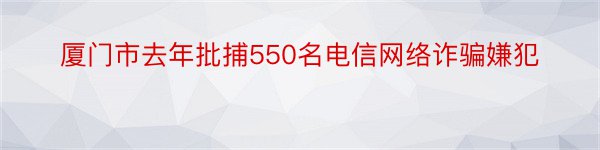 厦门市去年批捕550名电信网络诈骗嫌犯