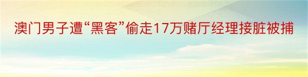 澳门男子遭“黑客”偷走17万赌厅经理接脏被捕