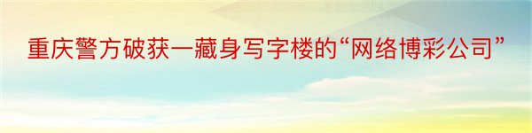 重庆警方破获一藏身写字楼的“网络博彩公司”