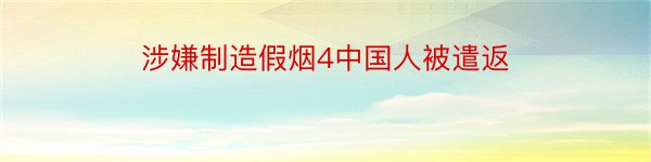 涉嫌制造假烟4中国人被遣返