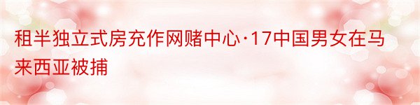 租半独立式房充作网赌中心·17中国男女在马来西亚被捕