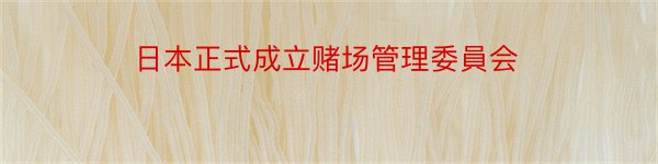 日本正式成立赌场管理委員会