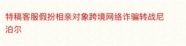 特稿客服假扮相亲对象跨境网络诈骗转战尼泊尔