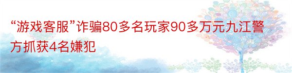 “游戏客服”诈骗80多名玩家90多万元九江警方抓获4名嫌犯