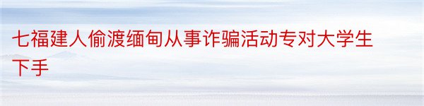 七福建人偷渡缅甸从事诈骗活动专对大学生下手