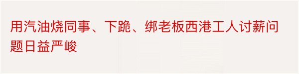 用汽油烧同事、下跪、绑老板西港工人讨薪问题日益严峻