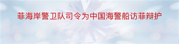 菲海岸警卫队司令为中国海警船访菲辩护