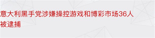 意大利黑手党涉嫌操控游戏和博彩市场36人被逮捕