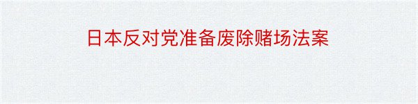 日本反对党准备废除赌场法案