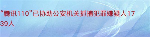 “腾讯110”已协助公安机关抓捕犯罪嫌疑人1739人