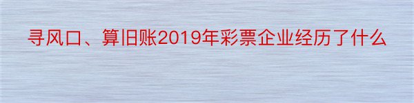 寻风口、算旧账2019年彩票企业经历了什么